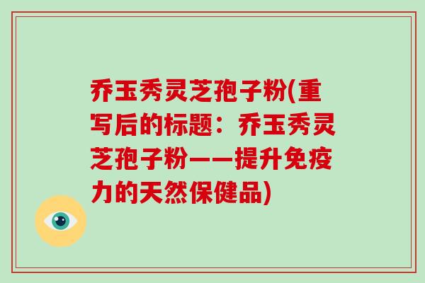 乔玉秀灵芝孢子粉(重写后的标题：乔玉秀灵芝孢子粉——提升免疫力的天然保健品)