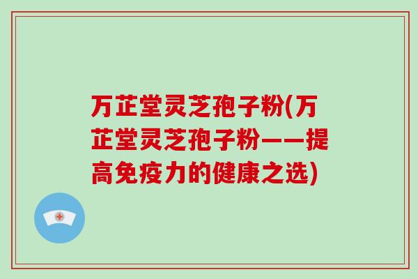 万芷堂灵芝孢子粉(万芷堂灵芝孢子粉——提高免疫力的健康之选)-第1张图片-灵芝大师 万芷堂灵芝孢子粉(万芷堂灵芝孢子粉——提高免疫力的健康之选)-第1张图片-灵芝大师