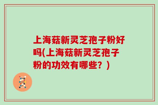 上海菇新灵芝孢子粉好吗(上海菇新灵芝孢子粉的功效有哪些？)