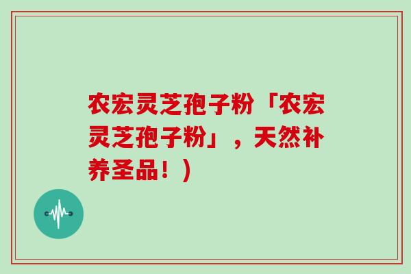 农宏灵芝孢子粉「农宏灵芝孢子粉」，天然补养圣品！)