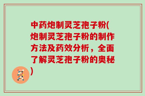 中药炮制灵芝孢子粉(炮制灵芝孢子粉的制作方法及药效分析，全面了解灵芝孢子粉的奥秘)