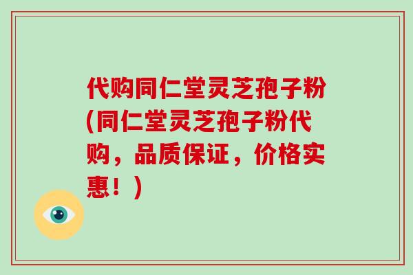 代购同仁堂灵芝孢子粉(同仁堂灵芝孢子粉代购,品质保证,价格实惠!)-第1张图片-灵芝大师 代购同仁堂灵芝孢子粉(同仁堂灵芝孢子粉代购,品质保证,价格实惠!)-第1张图片-灵芝大师