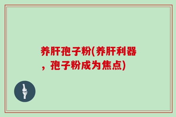 养肝孢子粉(养肝利器，孢子粉成为焦点)