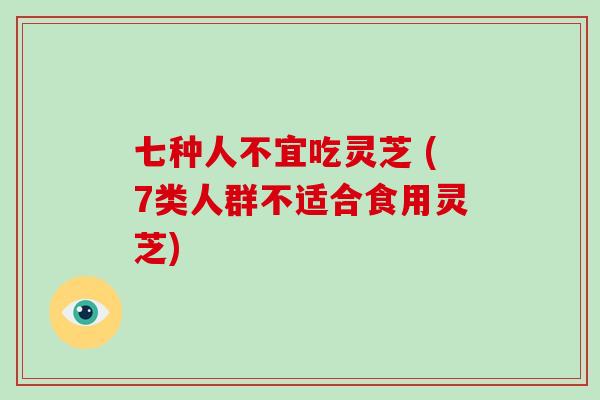 七种人不宜吃灵芝 (7类人群不适合食用灵芝)