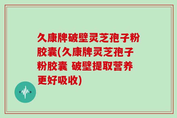 久康牌破壁灵芝孢子粉胶囊(久康牌灵芝孢子粉胶囊 破壁提取营养更好吸收)
