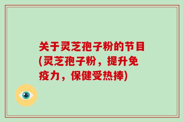 关于灵芝孢子粉的节目(灵芝孢子粉，提升免疫力，保健受热捧)