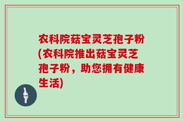 农科院菇宝灵芝孢子粉(农科院推出菇宝灵芝孢子粉，助您拥有健康生活)