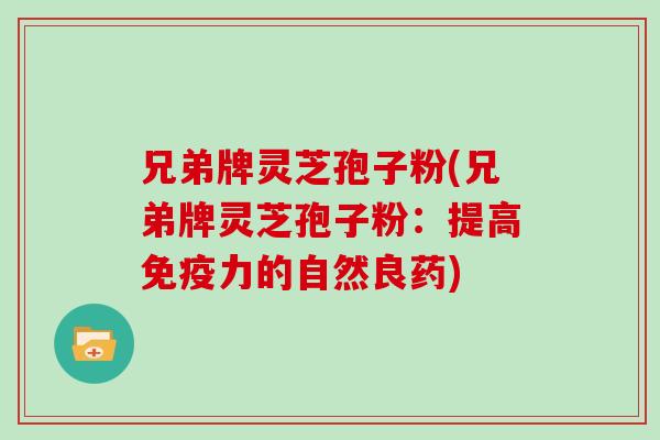 兄弟牌灵芝孢子粉(兄弟牌灵芝孢子粉：提高免疫力的自然良药)