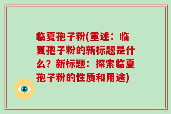 临夏孢子粉(重述：临夏孢子粉的新标题是什么？新标题：探索临夏孢子粉的性质和用途)