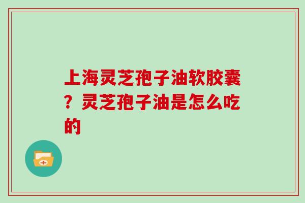 上海灵芝孢子油软胶囊？灵芝孢子油是怎么吃的