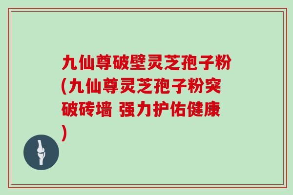 九仙尊破壁灵芝孢子粉(九仙尊灵芝孢子粉突破砖墙 强力护佑健康)