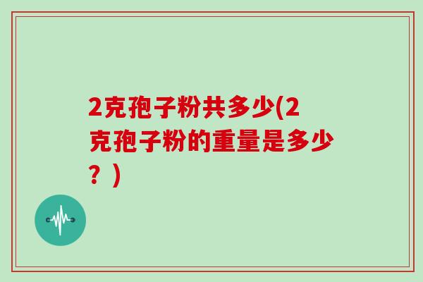 2克孢子粉共多少(2克孢子粉的重量是多少？)