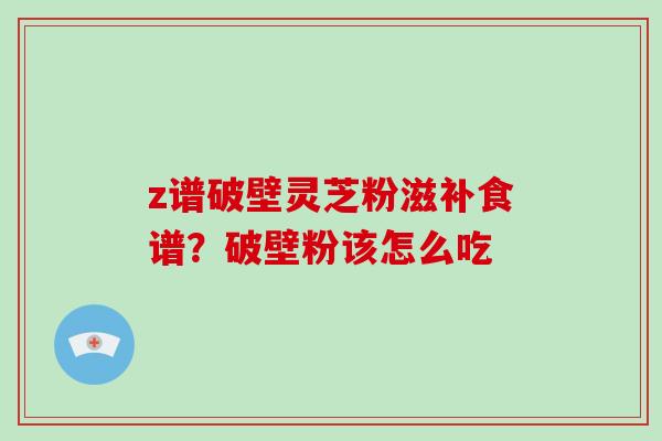 z谱破壁灵芝粉滋补食谱？破壁粉该怎么吃