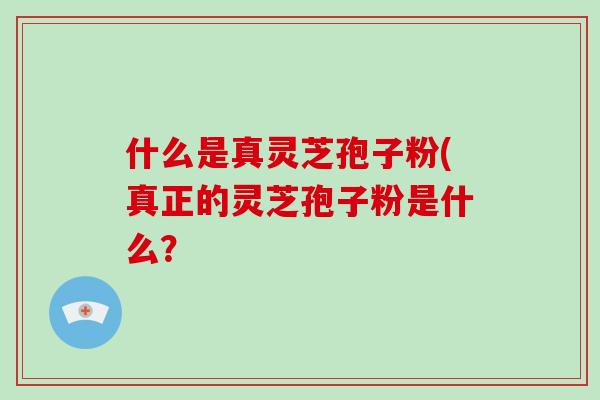 什么是真灵芝孢子粉(真正的灵芝孢子粉是什么？