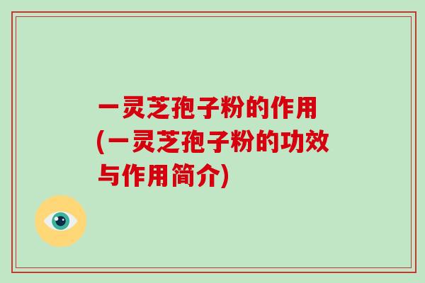 一灵芝孢子粉的作用 (一灵芝孢子粉的功效与作用简介)