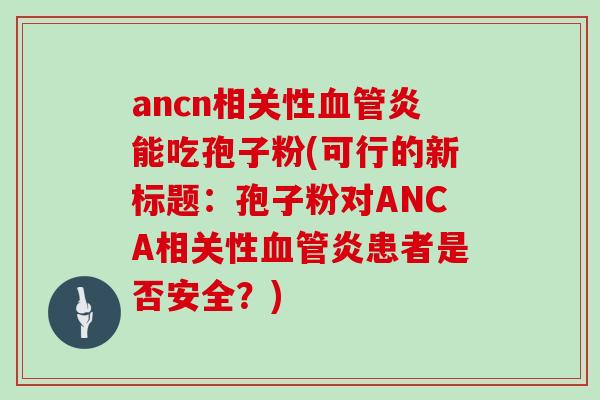 ancn相关性血管炎能吃孢子粉(可行的新标题：孢子粉对ANCA相关性血管炎患者是否安全？)