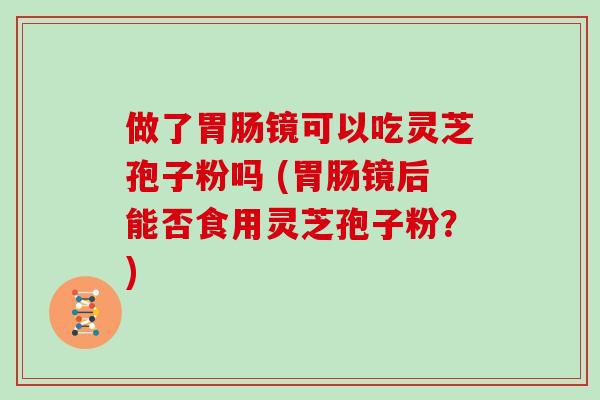 做了胃肠镜可以吃灵芝孢子粉吗 (胃肠镜后能否食用灵芝孢子粉？)