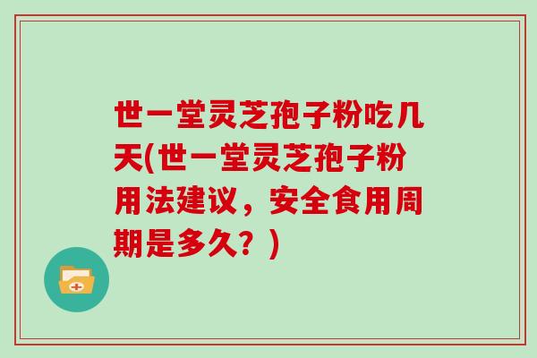 世一堂灵芝孢子粉吃几天(世一堂灵芝孢子粉用法建议，安全食用周期是多久？)
