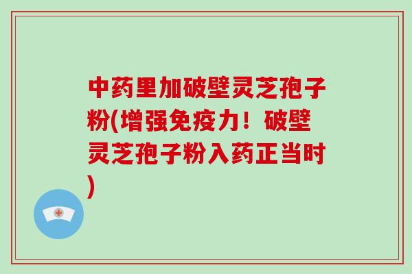中药里加破壁灵芝孢子粉(增强免疫力！破壁灵芝孢子粉入药正当时)