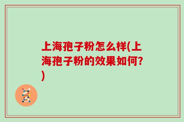 上海孢子粉怎么样(上海孢子粉的效果如何？)