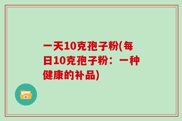 一天10克孢子粉(每日10克孢子粉：一种健康的补品)
