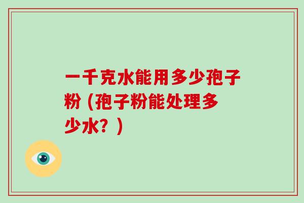 一千克水能用多少孢子粉 (孢子粉能处理多少水？)