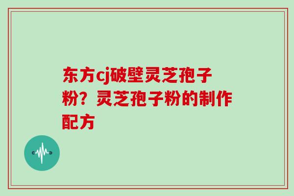 东方cj破壁灵芝孢子粉？灵芝孢子粉的制作配方
