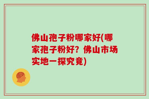 佛山孢子粉哪家好(哪家孢子粉好？佛山市场实地一探究竟)