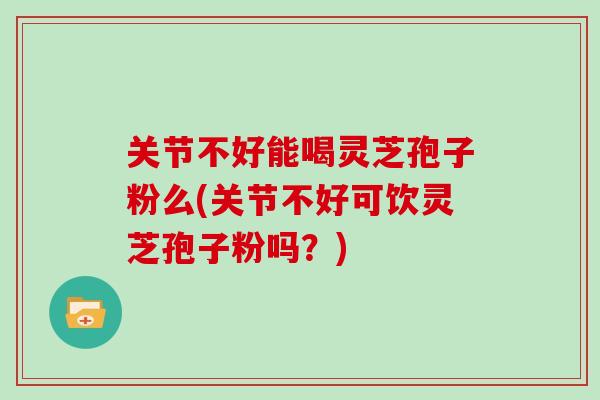 关节不好能喝灵芝孢子粉么(关节不好可饮灵芝孢子粉吗?)-第1张图片-灵芝大师 关节不好能喝灵芝孢子粉么(关节不好可饮灵芝孢子粉吗?)-第1张图片-灵芝大师
