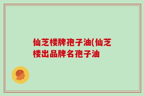 仙芝楼牌孢子油(仙芝楼出品牌名孢子油