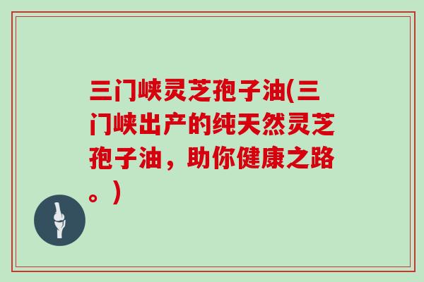 三门峡灵芝孢子油(三门峡出产的纯天然灵芝孢子油，助你健康之路。)