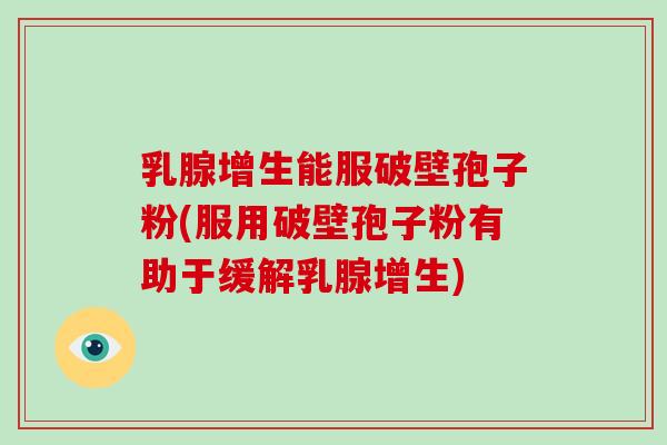 乳腺增生能服破壁孢子粉(服用破壁孢子粉有助于缓解乳腺增生)