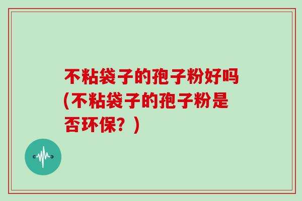 不粘袋子的孢子粉好吗(不粘袋子的孢子粉是否环保？)