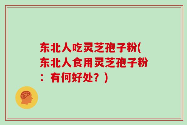 东北人吃灵芝孢子粉(东北人食用灵芝孢子粉:有何好处?)-第1张图片-灵芝大师 东北人吃灵芝孢子粉(东北人食用灵芝孢子粉:有何好处?)-第1张图片-灵芝大师