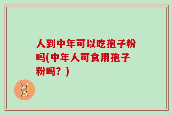 人到中年可以吃孢子粉吗(中年人可食用孢子粉吗？)