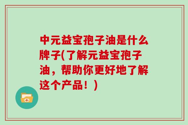 中元益宝孢子油是什么牌子(了解元益宝孢子油，帮助你更好地了解这个产品！)