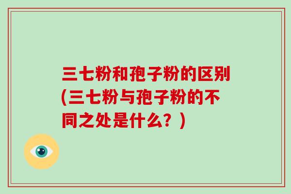 三七粉和孢子粉的区别(三七粉与孢子粉的不同之处是什么？)