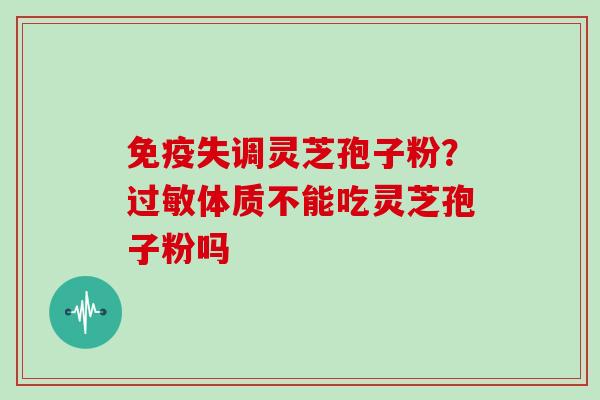 免疫失调灵芝孢子粉？过敏体质不能吃灵芝孢子粉吗