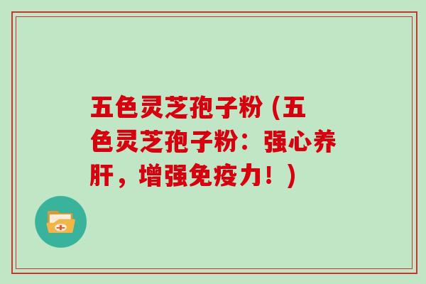 五色灵芝孢子粉 (五色灵芝孢子粉：强心养肝，增强免疫力！)