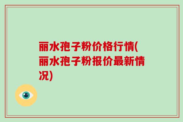 丽水孢子粉价格行情(丽水孢子粉报价最新情况)