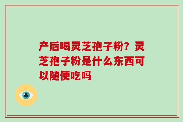 产后喝灵芝孢子粉？灵芝孢子粉是什么东西可以随便吃吗