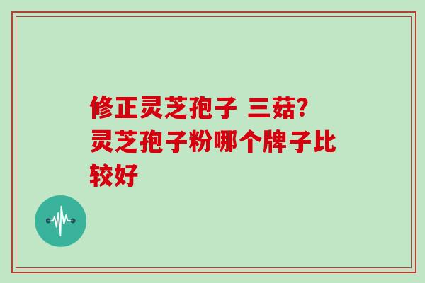 修正灵芝孢子 三菇?灵芝孢子粉哪个牌子比较好-第1张图片-灵芝大师 修正灵芝孢子 三菇?灵芝孢子粉哪个牌子比较好-第1张图片-灵芝大师