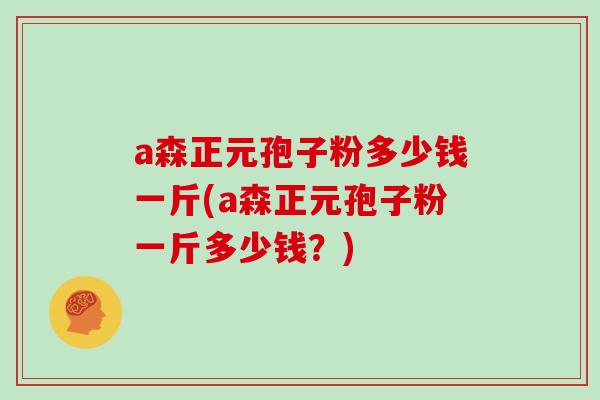 a森正元孢子粉多少钱一斤(a森正元孢子粉一斤多少钱？)