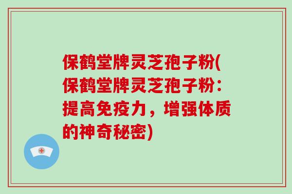 保鹤堂牌灵芝孢子粉(保鹤堂牌灵芝孢子粉：提高免疫力，增强体质的神奇秘密)