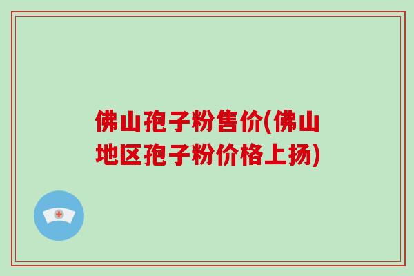 佛山孢子粉售价(佛山地区孢子粉价格上扬)
