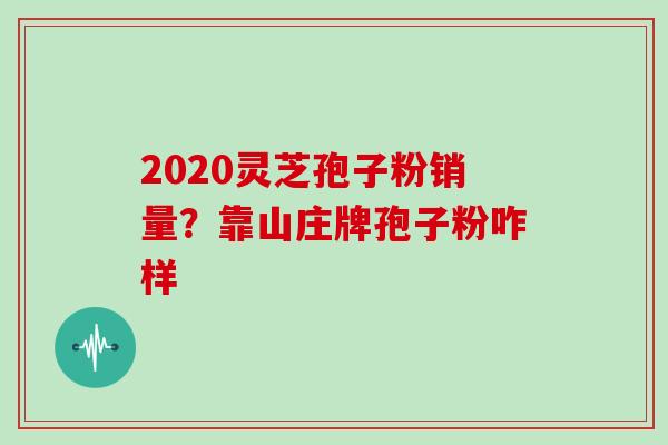 2020灵芝孢子粉销量？靠山庄牌孢子粉咋样