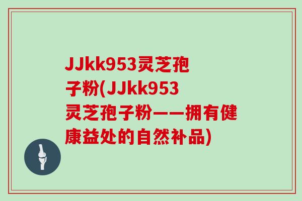 JJkk953灵芝孢子粉(JJkk953灵芝孢子粉——拥有健康益处的自然补品)