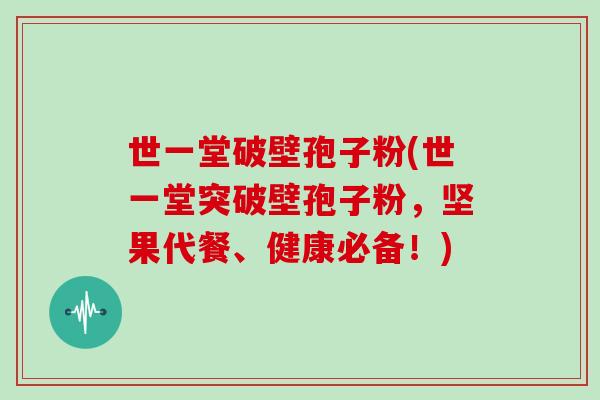 世一堂破壁孢子粉(世一堂突破壁孢子粉，坚果代餐、健康必备！)