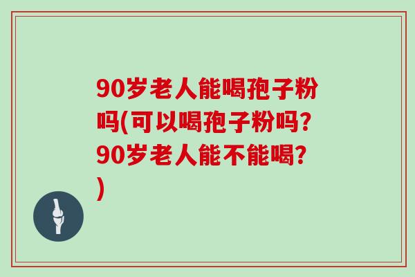 90岁老人能喝孢子粉吗(可以喝孢子粉吗？90岁老人能不能喝？)