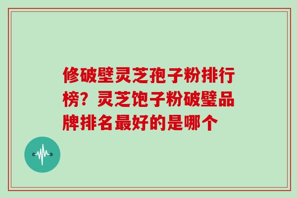 修破壁灵芝孢子粉排行榜？灵芝饱子粉破璧品牌排名最好的是哪个